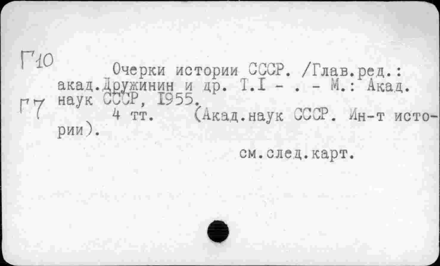 ﻿Г7 JQ
Очерки истории СССР. /Глав.ред.: акад.Дружинин и др. T.I - . - М. : Акад, наук СССР, 1955.
4 тт. (Акад.наук СССР. Ин-т исто рии).
см.след.карт.